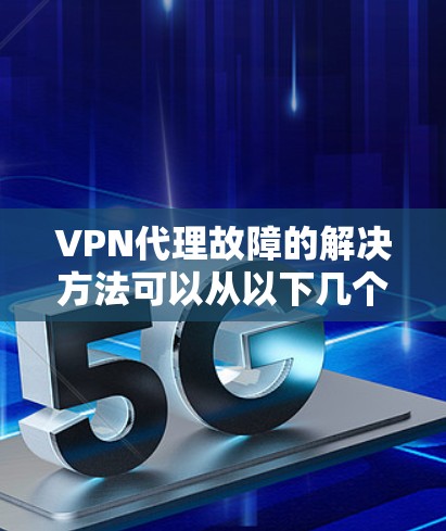 VPN代理故障的解决方法可以从以下几个方面入手