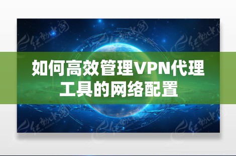 如何高效管理VPN代理工具的网络配置