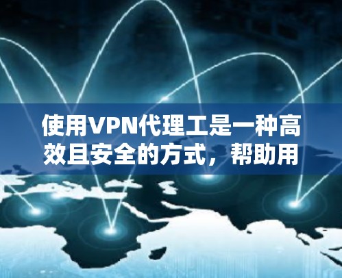 使用VPN代理工是一种高效且安全的方式，帮助用户在国内访问国外的VPN内容。以下是对使用VPN代理工的详细指南