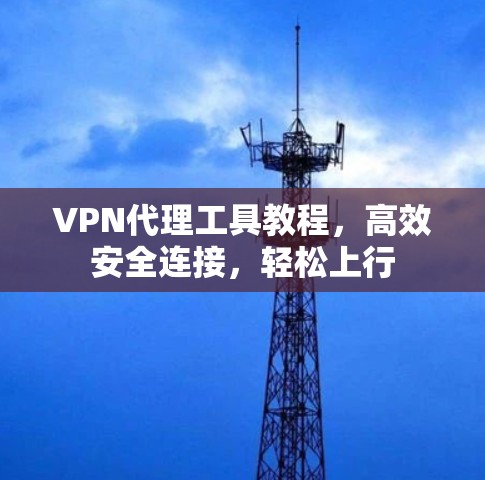 VPN代理工具教程，高效安全连接，轻松上行