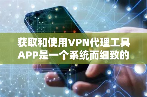 获取和使用VPN代理工具APP是一个系统而细致的过程，需要综合考虑多个因素。以下是一个逐步指南，帮助您高效地获取和使用这些工具