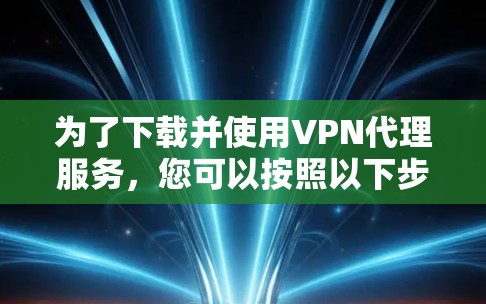 为了下载并使用VPN代理服务，您可以按照以下步骤进行