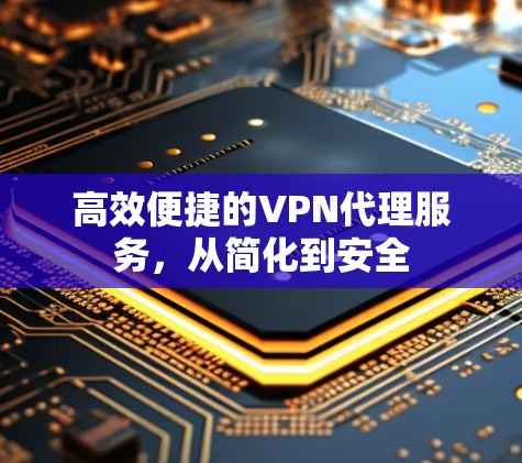 高效便捷的VPN代理服务,从简化到安全 高效便捷的VPN代理服务,从简化到安全
