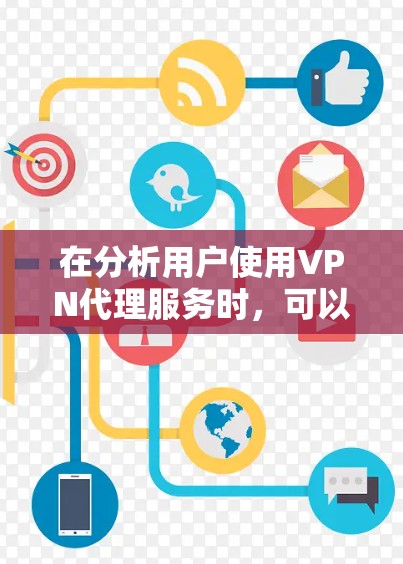 在分析用户使用VPN代理服务时，可以从以下几个方面进行深入探讨