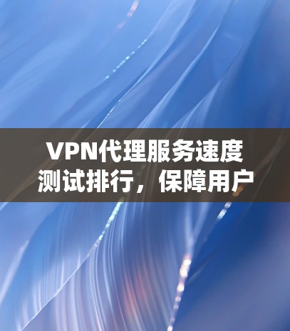 VPN代理服务速度测试排行,保障用户安全的可靠测试 VPN代理服务速度测试排行,保障用户安全的可靠测试