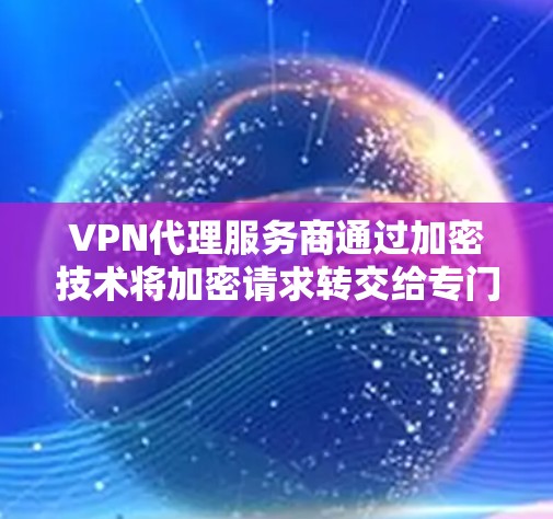VPN代理服务商通过加密技术将加密请求转交给专门处理的公司，以提高数据安全性和用户体验。以下是详细的总结