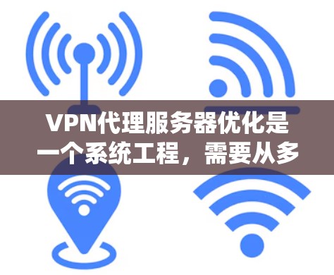 VPN代理服务器优化是一个系统工程，需要从多个维度进行全面评估和改进。以下是一步步的优化建议