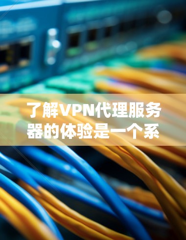 了解VPN代理服务器的体验是一个系统性的过程，涉及多个方面，可以从以下几个关键步骤进行