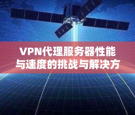 VPN代理服务器性能与速度的挑战与解决方案 VPN代理服务器性能与速度的挑战与解决方案