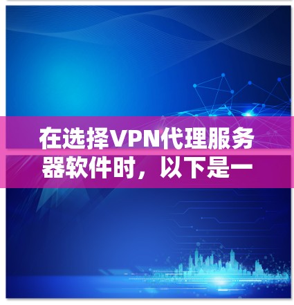 在选择VPN代理服务器软件时，以下是一些关键考虑因素