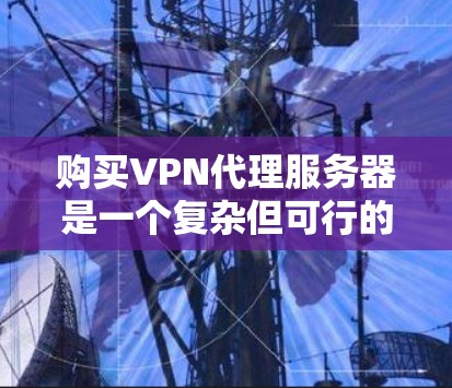购买VPN代理服务器是一个复杂但可行的过程,以下是详细的步骤指南 购买VPN代理服务器是一个复杂但可行的过程,以下是详细的步骤指南