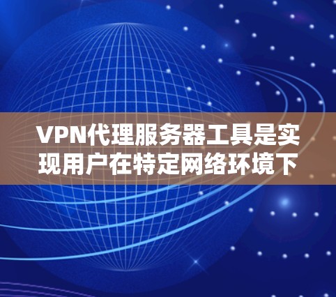 VPN代理服务器工具是实现用户在特定网络环境下的VPN访问的重要手段。以下是对该问题的详细总结和解决方案