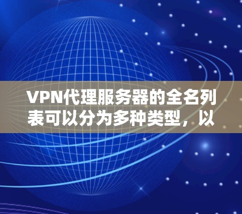 VPN代理服务器的全名列表可以分为多种类型，以下是几种主要的VPN服务类型及其全名