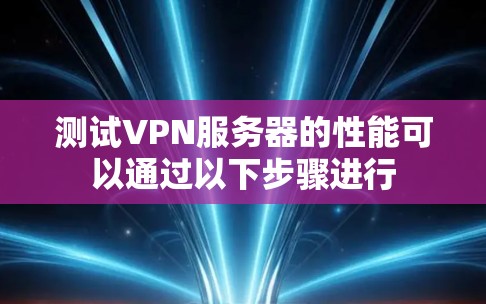 测试VPN服务器的性能可以通过以下步骤进行 测试VPN服务器的性能可以通过以下步骤进行