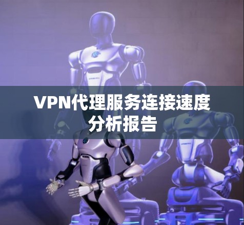 VPN代理服务连接速度分析报告 VPN代理服务连接速度分析报告