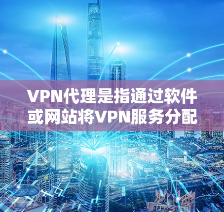 VPN代理是指通过软件或网站将VPN服务分配给用户，供用户访问网络服务。以下是几个常见的VPN代理网站