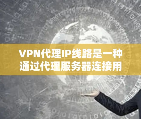 VPN代理IP线路是一种通过代理服务器连接用户和目标服务器的技术，允许用户在线访问外部网站和目标服务器。以下是一个详细的步骤说明