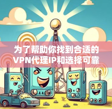 为了帮助你找到合适的VPN代理IP和选择可靠的VPN服务，以下是分步骤的建议