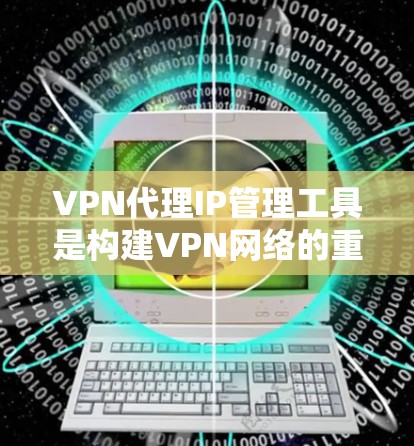 VPN代理IP管理工具是构建VPN网络的重要组成部分，它们帮助用户管理多个服务器和IP地址，确保数据的安全性和可靠性。以下是关于VPN代理IP管理工具的详细信息