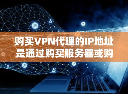 购买VPN代理的IP地址是通过购买服务器或购买IP地址来实现的。以下是两种主要方式的详细介绍