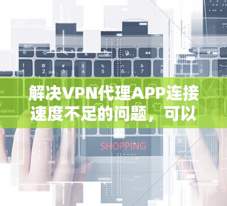 解决VPN代理APP连接速度不足的问题，可以按照以下步骤进行