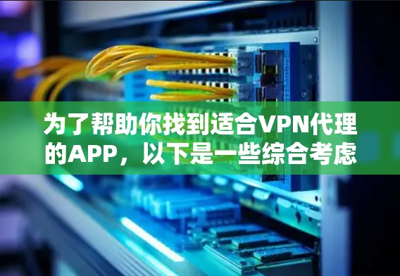 为了帮助你找到适合VPN代理的APP，以下是一些综合考虑的因素和推荐，供你参考