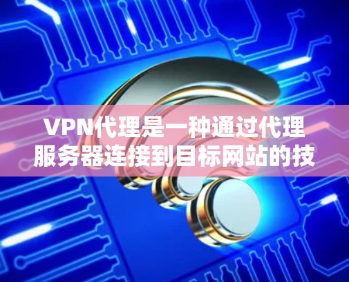 VPN代理是一种通过代理服务器连接到目标网站的技术，旨在提供网络过滤服务。以下是关于VPN代理的详细信息