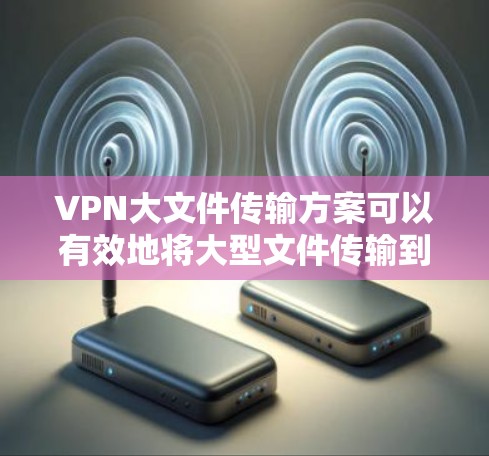 VPN大文件传输方案可以有效地将大型文件传输到目标VPN，确保数据安全和速度。以下是一些关键步骤和方法