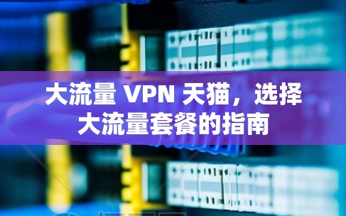 大流量 VPN 天猫，选择大流量套餐的指南