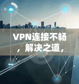 VPN连接不畅，解决之道，从检查到恢复