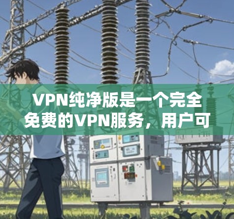 VPN纯净版是一个完全免费的VPN服务，用户可以享受全连接、多语言、无限制的使用体验。以下是一些推荐的纯净版VPN网站