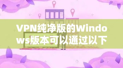 VPN纯净版的Windows版本可以通过以下步骤下载
