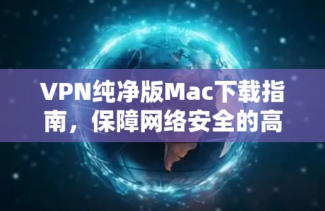 VPN纯净版Mac下载指南，保障网络安全的高效解决方案