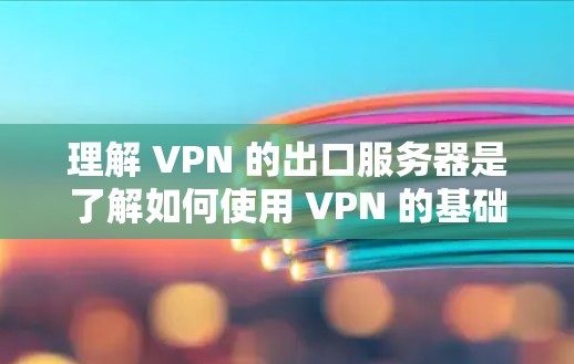 理解 VPN 的出口服务器是了解如何使用 VPN 的基础，但可能需要更多的时间去学习相关的知识和技术细节