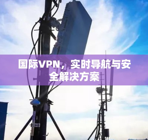 国际VPN，实时导航与安全解决方案