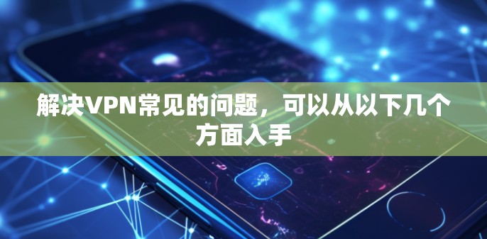 解决VPN常见的问题,可以从以下几个方面入手 解决VPN常见的问题,可以从以下几个方面入手
