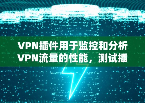 VPN插件用于监控和分析VPN流量的性能，测试插件在不同环境下的表现可以帮助你了解其稳定性、响应时间和数据处理能力。以下是关于VPN插件测试的一些关键点和步骤建议