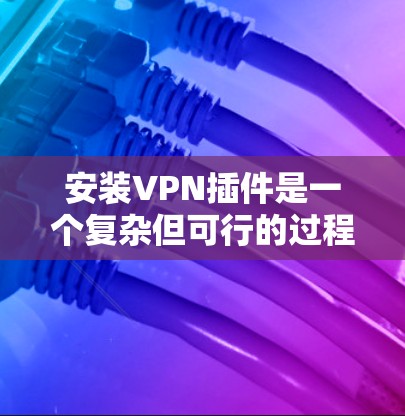 安装VPN插件是一个复杂但可行的过程,您可以按照以下步骤进行 安装VPN插件是一个复杂但可行的过程,您可以按照以下步骤进行