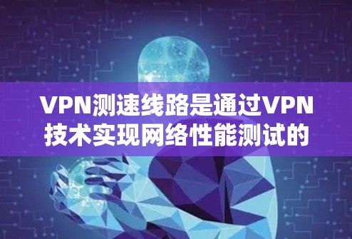 VPN测速线路是通过VPN技术实现网络性能测试的设备或方法。以下是对该概念的详细说明