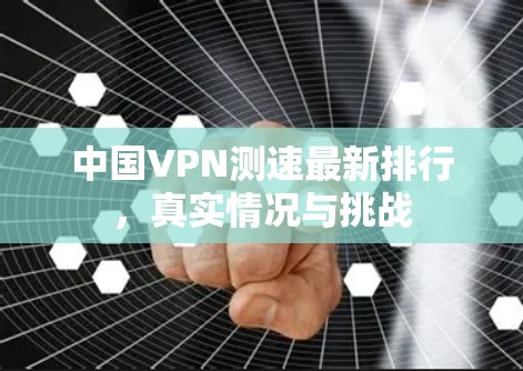 中国VPN测速最新排行，真实情况与挑战