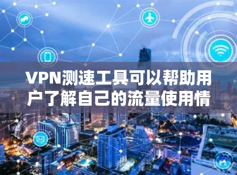 VPN测速工具可以帮助用户了解自己的流量使用情况，并限制或监控VPN的流量。以下是使用VPN测速工具的步骤和注意事项
