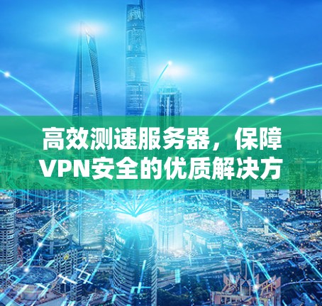 高效测速服务器，保障VPN安全的优质解决方案