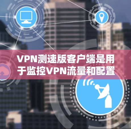 VPN测速版客户端是用于监控VPN流量和配置VPN服务的工具。以下是几种常见的VPN测速版客户端下载链接和步骤