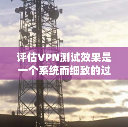 评估VPN测试效果是一个系统而细致的过程,需要考虑多个方面来确保结果的准确性和可靠性。以下是评估VPN测试效果的详细步骤 评估VPN测试效果是一个系统而细致的过程,需要考虑多个方面来确保结果的准确性和可靠性。以下是评估VPN测试效果的详细步骤