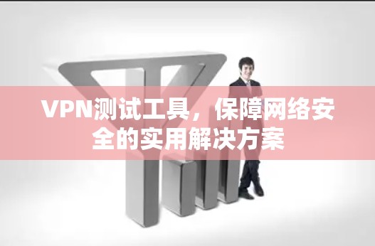 VPN测试工具，保障网络安全的实用解决方案