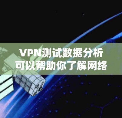 VPN测试数据分析可以帮助你了解网络环境的稳定性、流量情况以及出站情况，从而做出更明智的网络选择。以下是一些VPN测试数据分析的方法和步骤