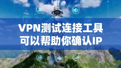 VPN测试连接工具可以帮助你确认IP地址是否被VPN隔离，或者测试连接的合法性。以下是一些常用的VPN测试连接工具和方法，帮助你轻松验证IP地址的访问权限