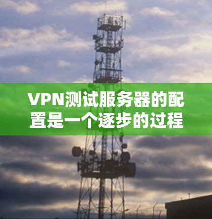VPN测试服务器的配置是一个逐步的过程,需要逐步学习和实践。以下是一步步的指南 VPN测试服务器的配置是一个逐步的过程,需要逐步学习和实践。以下是一步步的指南