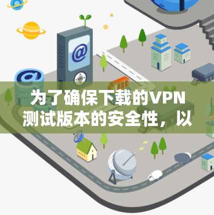 为了确保下载的VPN测试版本的安全性，以下是一步步的建议
