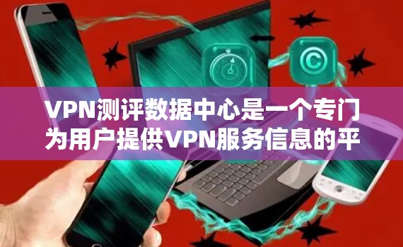 VPN测评数据中心是一个专门为用户提供VPN服务信息的平台，旨在帮助用户全面了解不同VPN服务的优缺点、价格、安全性以及适用场景。以下是关于VPN测评数据中心的一些关键信息